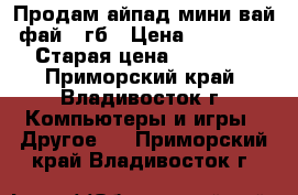 Продам айпад мини вай фай 31гб › Цена ­ 15 000 › Старая цена ­ 20 000 - Приморский край, Владивосток г. Компьютеры и игры » Другое   . Приморский край,Владивосток г.